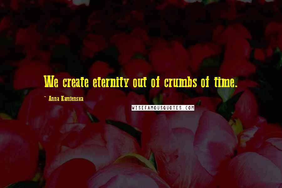 Anna Kamienska Quotes: We create eternity out of crumbs of time.