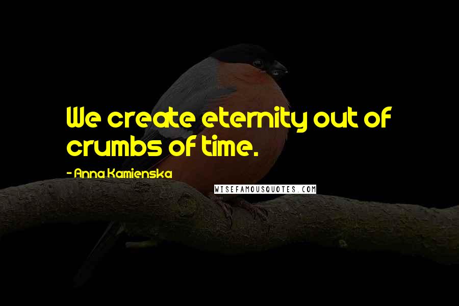 Anna Kamienska Quotes: We create eternity out of crumbs of time.