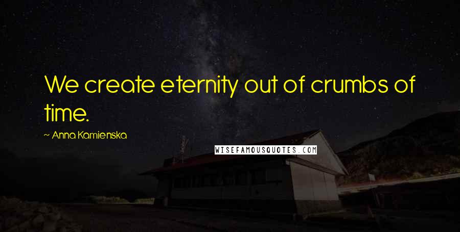 Anna Kamienska Quotes: We create eternity out of crumbs of time.