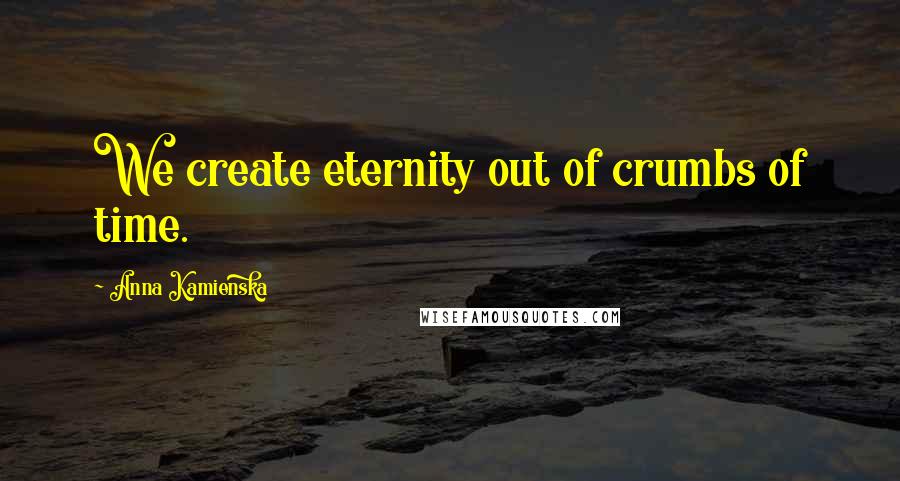 Anna Kamienska Quotes: We create eternity out of crumbs of time.