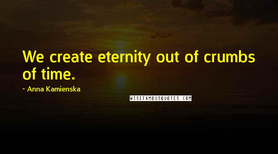 Anna Kamienska Quotes: We create eternity out of crumbs of time.