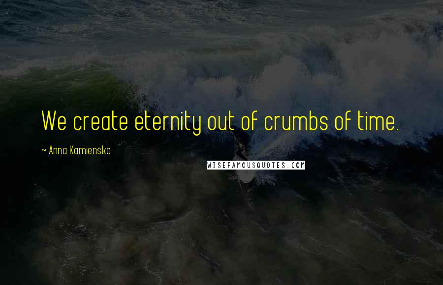 Anna Kamienska Quotes: We create eternity out of crumbs of time.