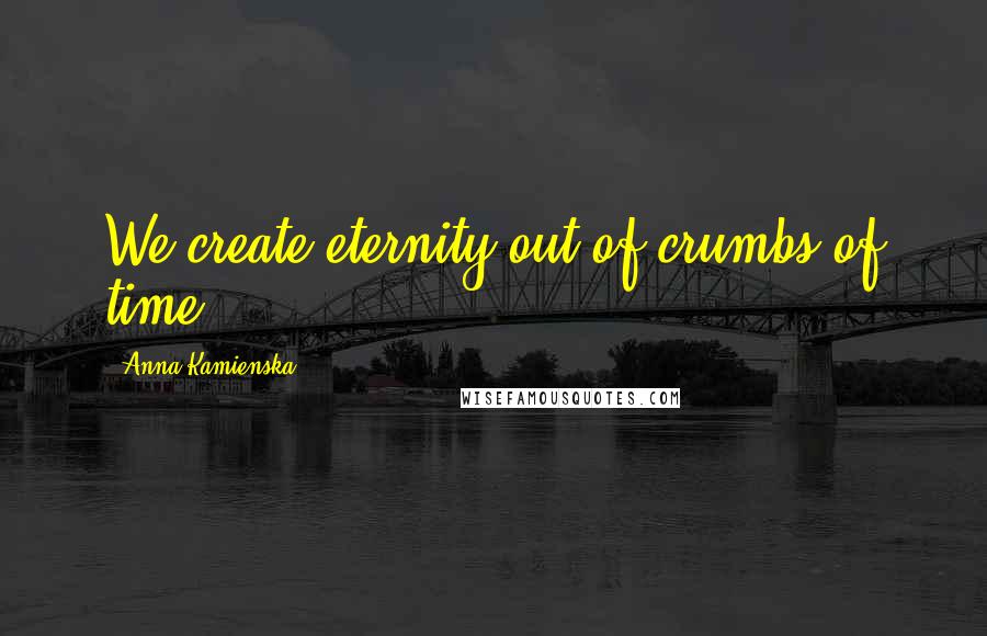 Anna Kamienska Quotes: We create eternity out of crumbs of time.