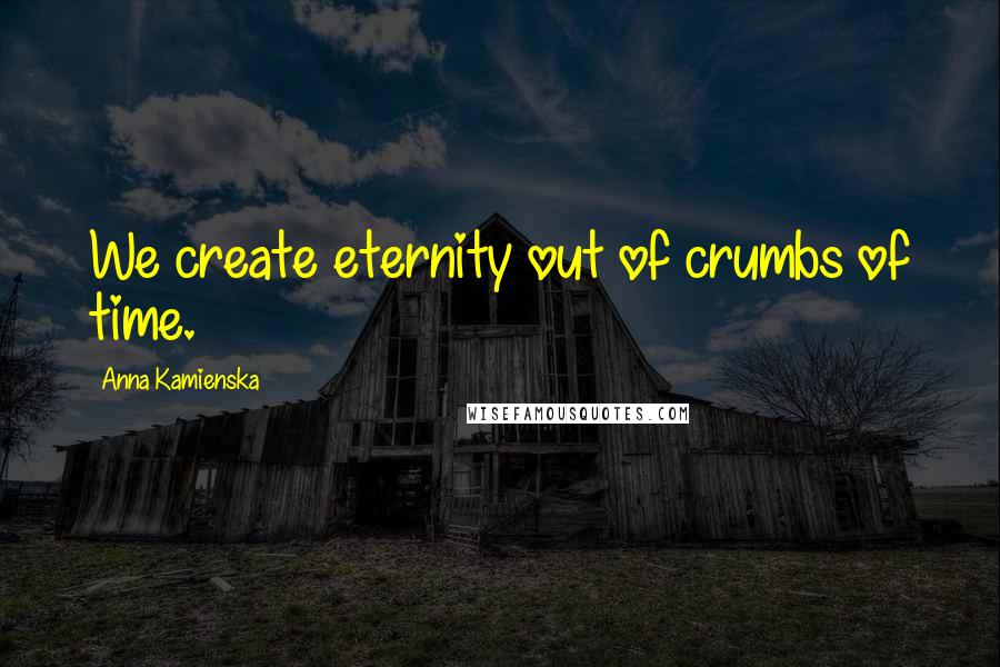 Anna Kamienska Quotes: We create eternity out of crumbs of time.