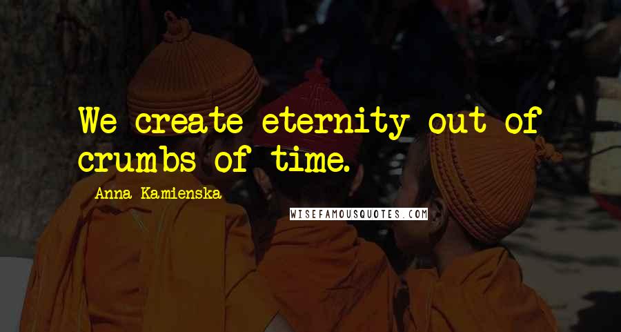 Anna Kamienska Quotes: We create eternity out of crumbs of time.