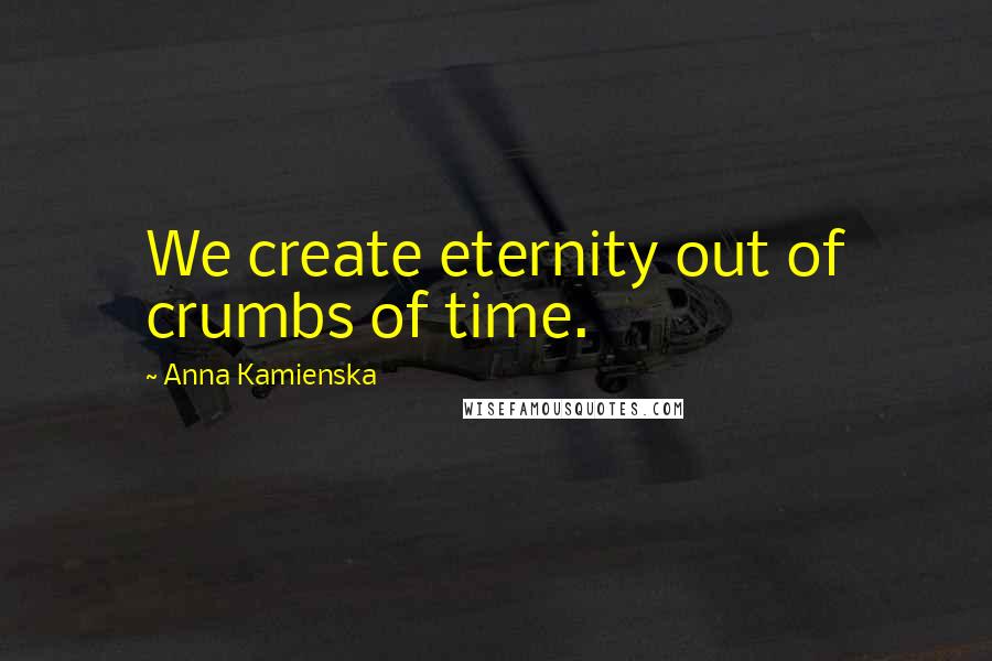 Anna Kamienska Quotes: We create eternity out of crumbs of time.