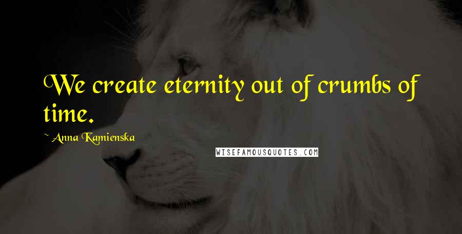 Anna Kamienska Quotes: We create eternity out of crumbs of time.