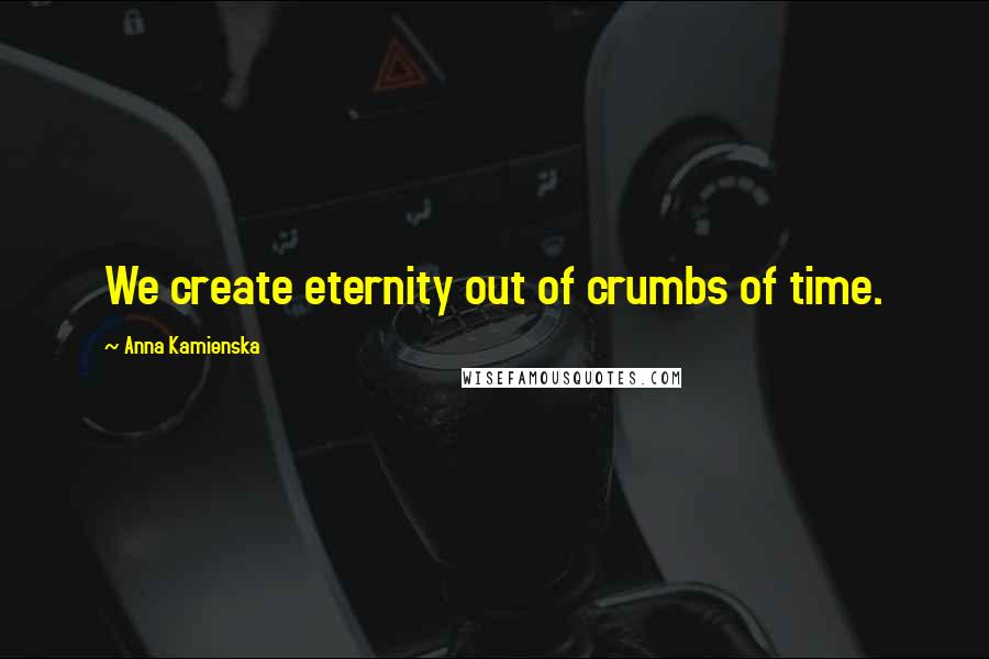 Anna Kamienska Quotes: We create eternity out of crumbs of time.