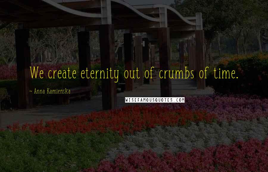 Anna Kamienska Quotes: We create eternity out of crumbs of time.