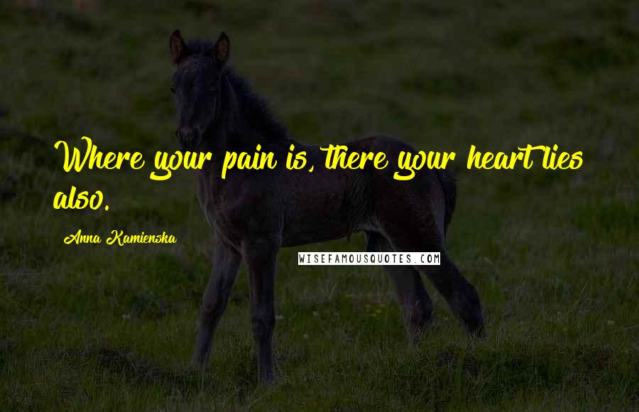 Anna Kamienska Quotes: Where your pain is, there your heart lies also.