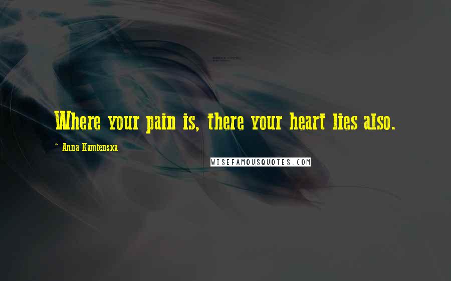 Anna Kamienska Quotes: Where your pain is, there your heart lies also.