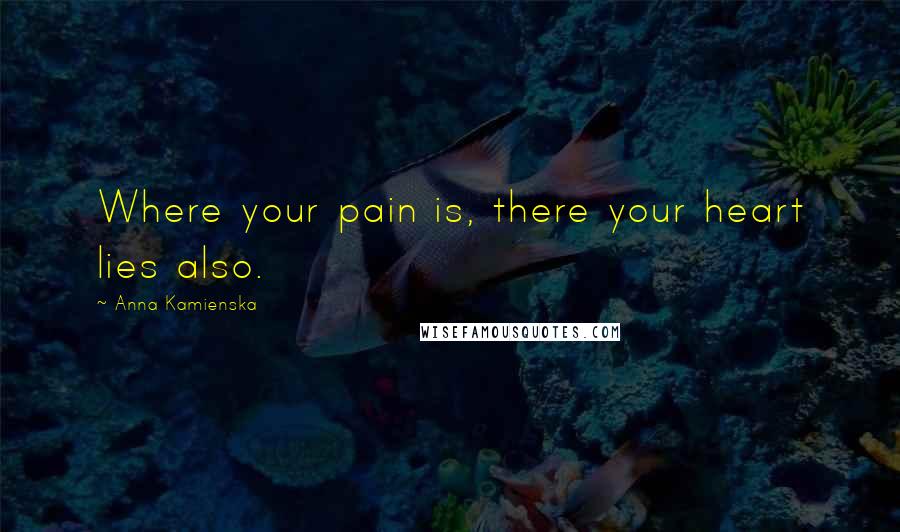 Anna Kamienska Quotes: Where your pain is, there your heart lies also.