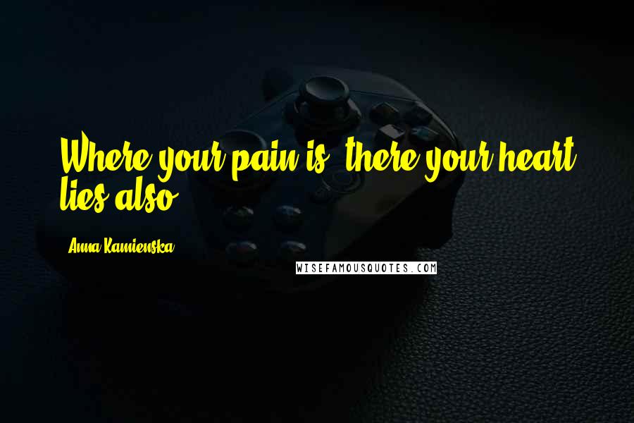 Anna Kamienska Quotes: Where your pain is, there your heart lies also.