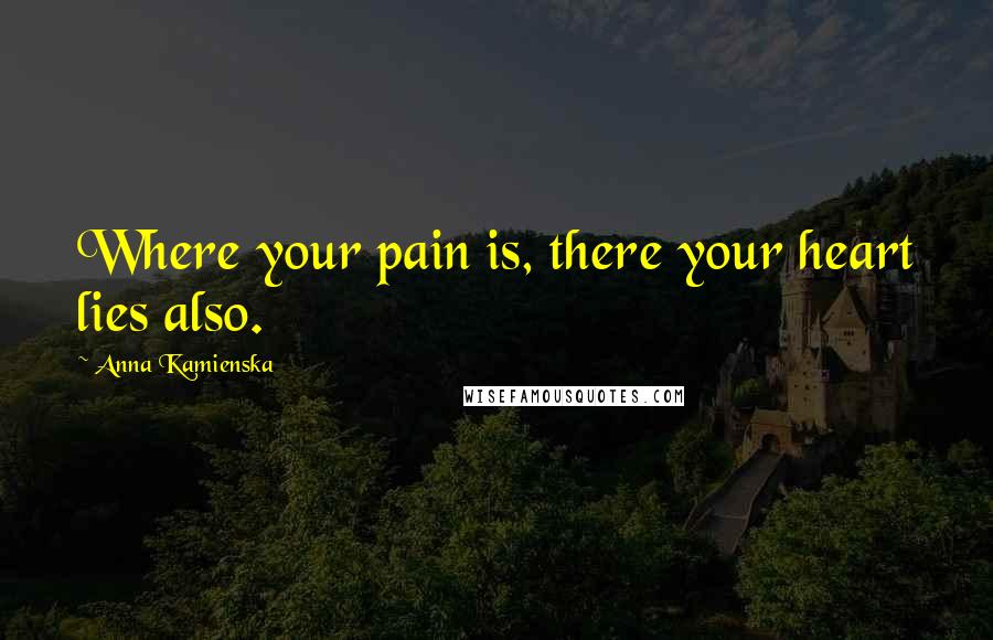 Anna Kamienska Quotes: Where your pain is, there your heart lies also.