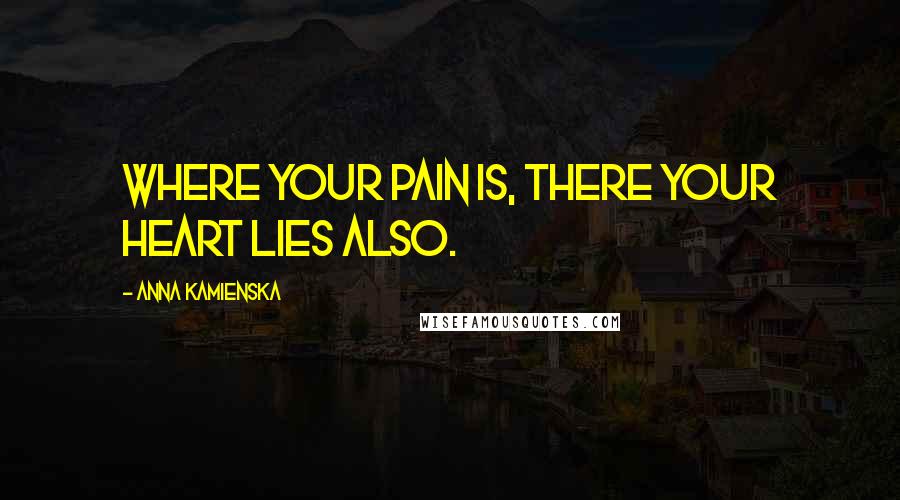 Anna Kamienska Quotes: Where your pain is, there your heart lies also.