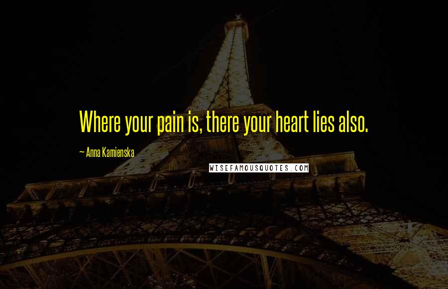 Anna Kamienska Quotes: Where your pain is, there your heart lies also.