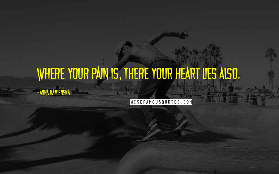 Anna Kamienska Quotes: Where your pain is, there your heart lies also.