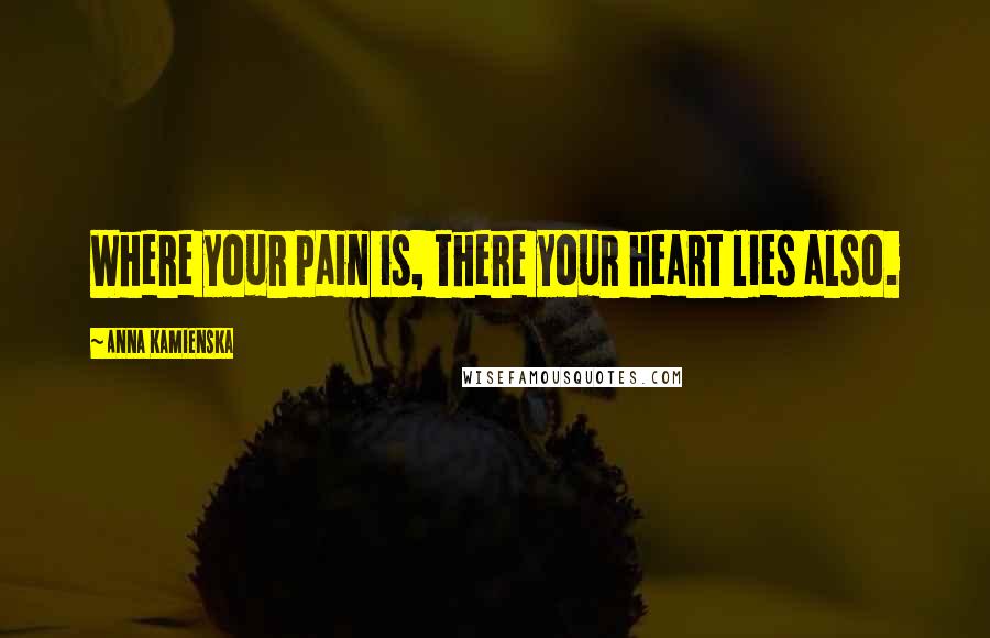 Anna Kamienska Quotes: Where your pain is, there your heart lies also.