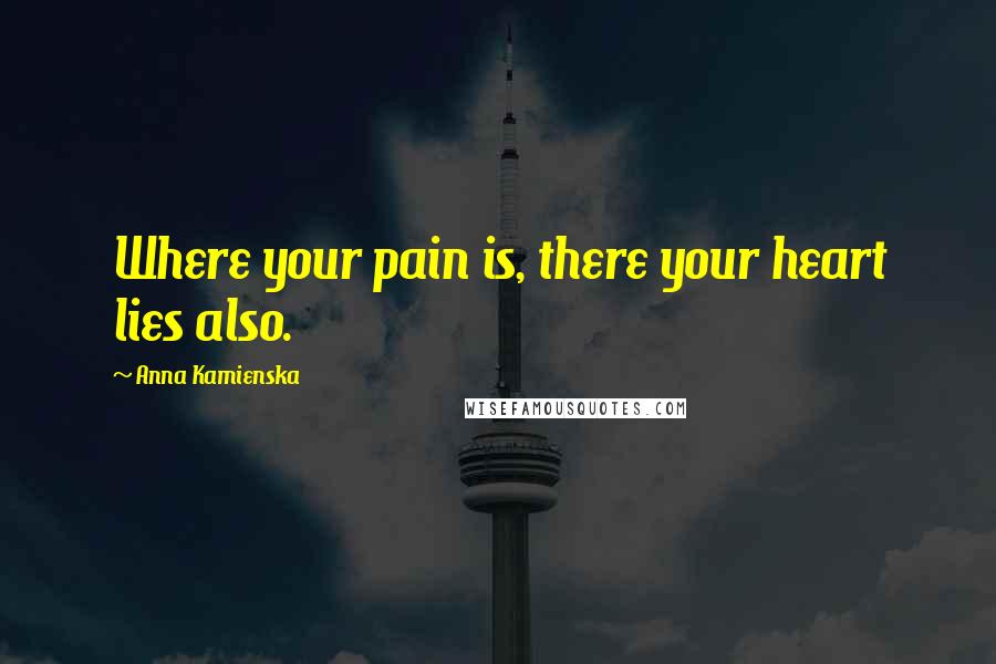 Anna Kamienska Quotes: Where your pain is, there your heart lies also.