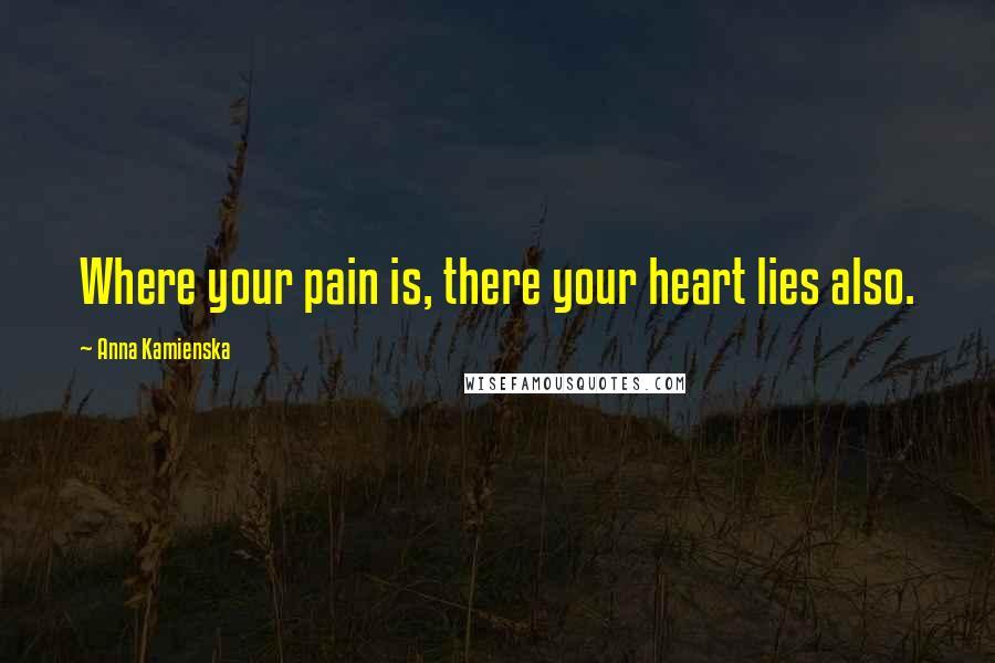 Anna Kamienska Quotes: Where your pain is, there your heart lies also.