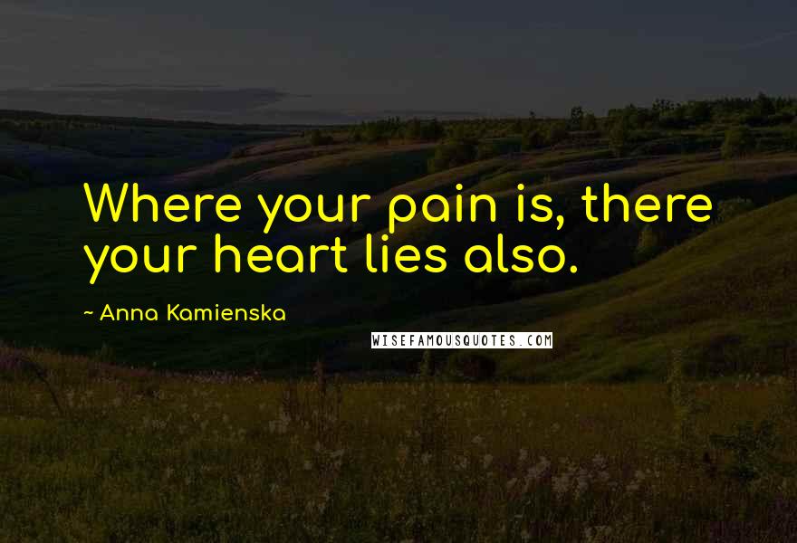 Anna Kamienska Quotes: Where your pain is, there your heart lies also.