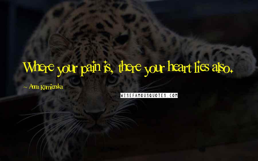 Anna Kamienska Quotes: Where your pain is, there your heart lies also.