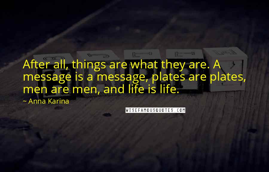 Anna Karina Quotes: After all, things are what they are. A message is a message, plates are plates, men are men, and life is life.