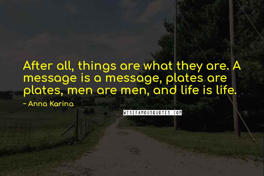 Anna Karina Quotes: After all, things are what they are. A message is a message, plates are plates, men are men, and life is life.