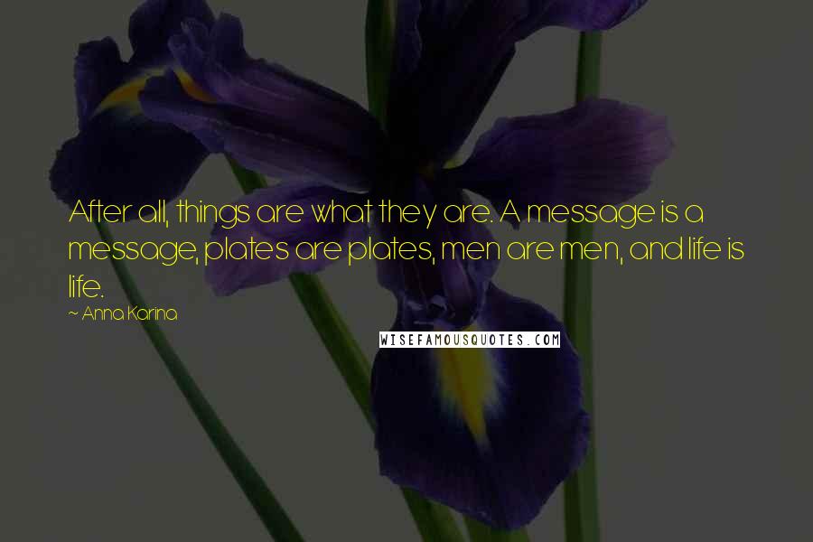 Anna Karina Quotes: After all, things are what they are. A message is a message, plates are plates, men are men, and life is life.