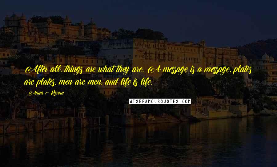 Anna Karina Quotes: After all, things are what they are. A message is a message, plates are plates, men are men, and life is life.