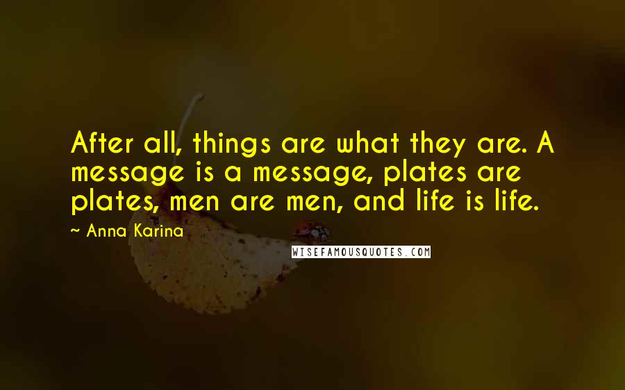 Anna Karina Quotes: After all, things are what they are. A message is a message, plates are plates, men are men, and life is life.