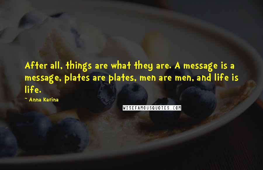 Anna Karina Quotes: After all, things are what they are. A message is a message, plates are plates, men are men, and life is life.