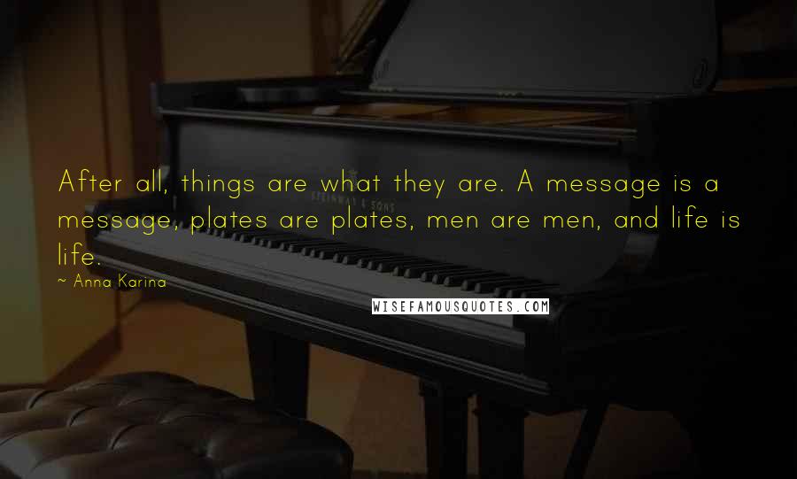 Anna Karina Quotes: After all, things are what they are. A message is a message, plates are plates, men are men, and life is life.