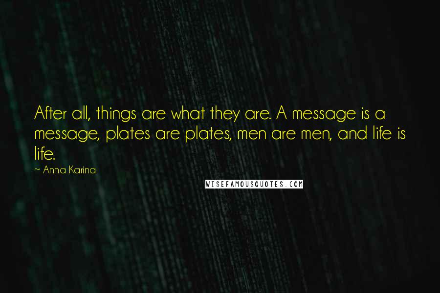 Anna Karina Quotes: After all, things are what they are. A message is a message, plates are plates, men are men, and life is life.