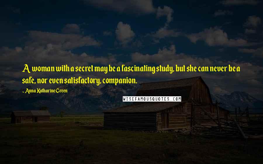 Anna Katharine Green Quotes: A woman with a secret may be a fascinating study, but she can never be a safe, nor even satisfactory, companion.