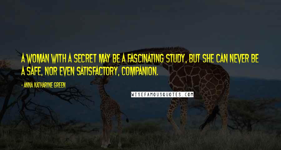 Anna Katharine Green Quotes: A woman with a secret may be a fascinating study, but she can never be a safe, nor even satisfactory, companion.