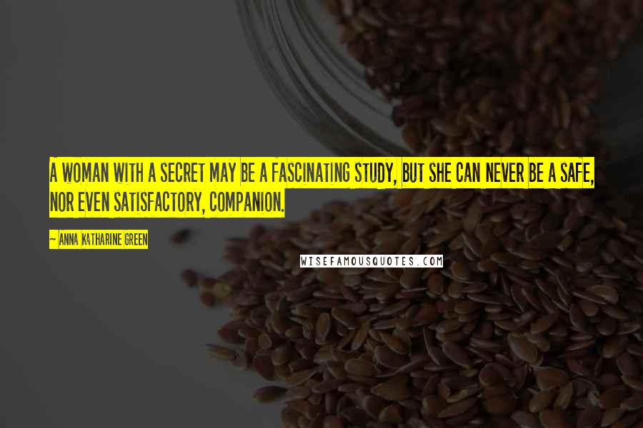 Anna Katharine Green Quotes: A woman with a secret may be a fascinating study, but she can never be a safe, nor even satisfactory, companion.