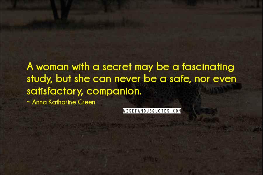 Anna Katharine Green Quotes: A woman with a secret may be a fascinating study, but she can never be a safe, nor even satisfactory, companion.