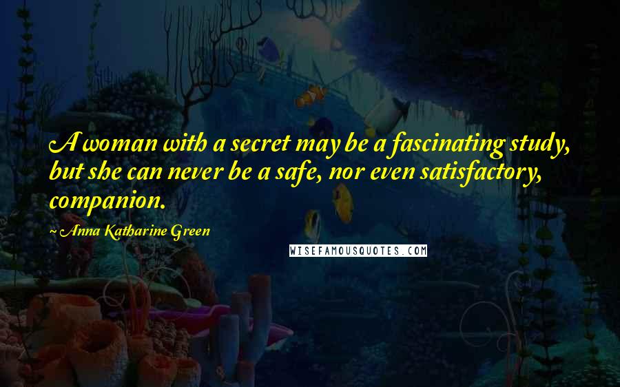 Anna Katharine Green Quotes: A woman with a secret may be a fascinating study, but she can never be a safe, nor even satisfactory, companion.