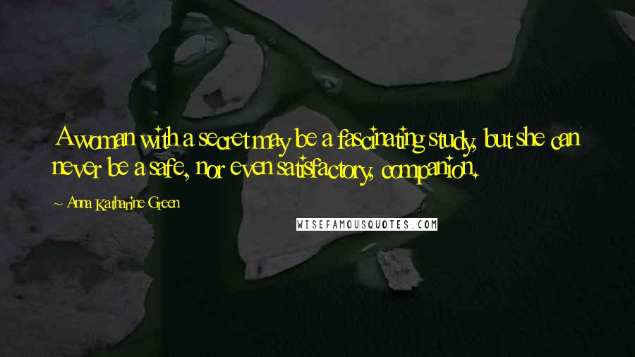 Anna Katharine Green Quotes: A woman with a secret may be a fascinating study, but she can never be a safe, nor even satisfactory, companion.