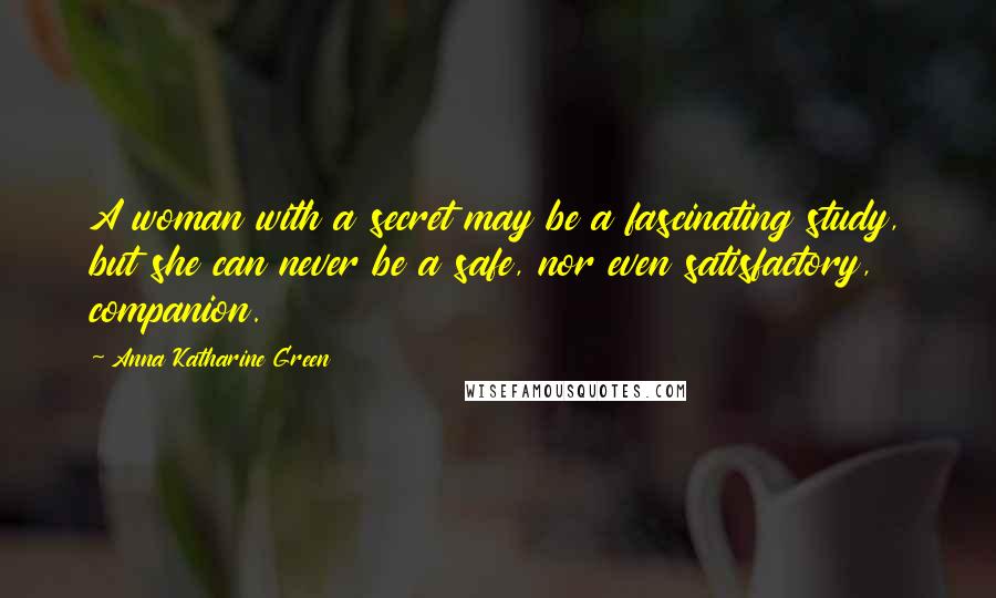 Anna Katharine Green Quotes: A woman with a secret may be a fascinating study, but she can never be a safe, nor even satisfactory, companion.