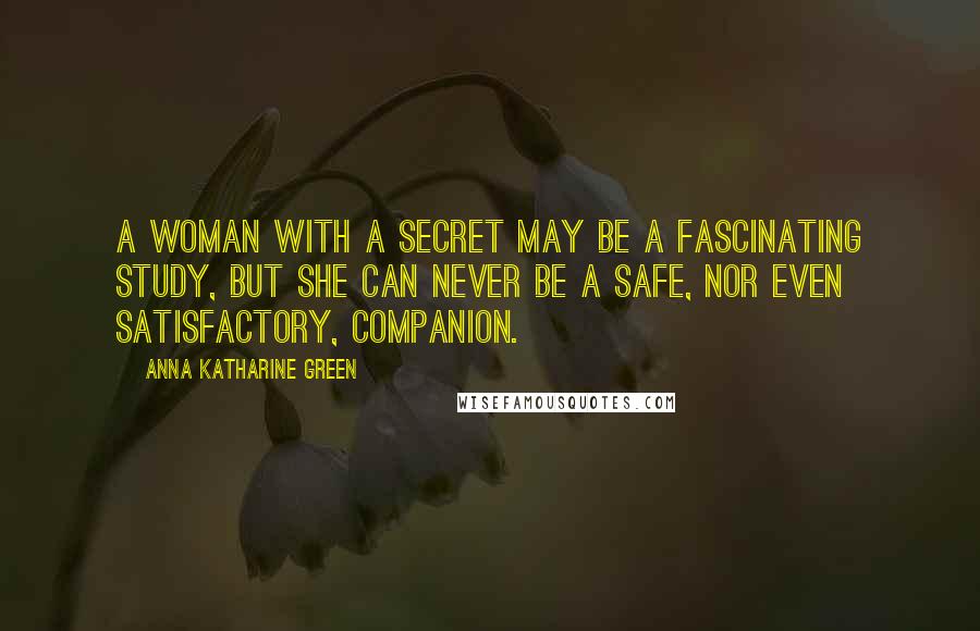 Anna Katharine Green Quotes: A woman with a secret may be a fascinating study, but she can never be a safe, nor even satisfactory, companion.