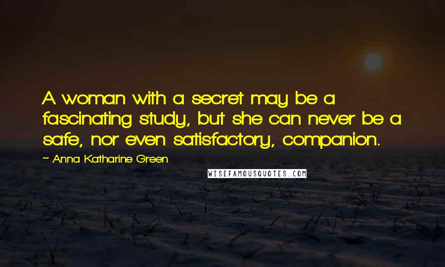 Anna Katharine Green Quotes: A woman with a secret may be a fascinating study, but she can never be a safe, nor even satisfactory, companion.