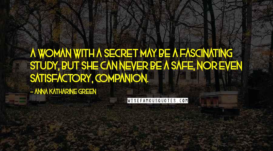 Anna Katharine Green Quotes: A woman with a secret may be a fascinating study, but she can never be a safe, nor even satisfactory, companion.
