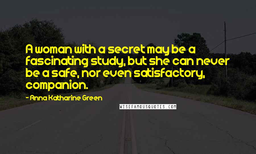 Anna Katharine Green Quotes: A woman with a secret may be a fascinating study, but she can never be a safe, nor even satisfactory, companion.