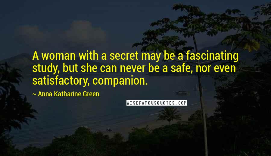 Anna Katharine Green Quotes: A woman with a secret may be a fascinating study, but she can never be a safe, nor even satisfactory, companion.