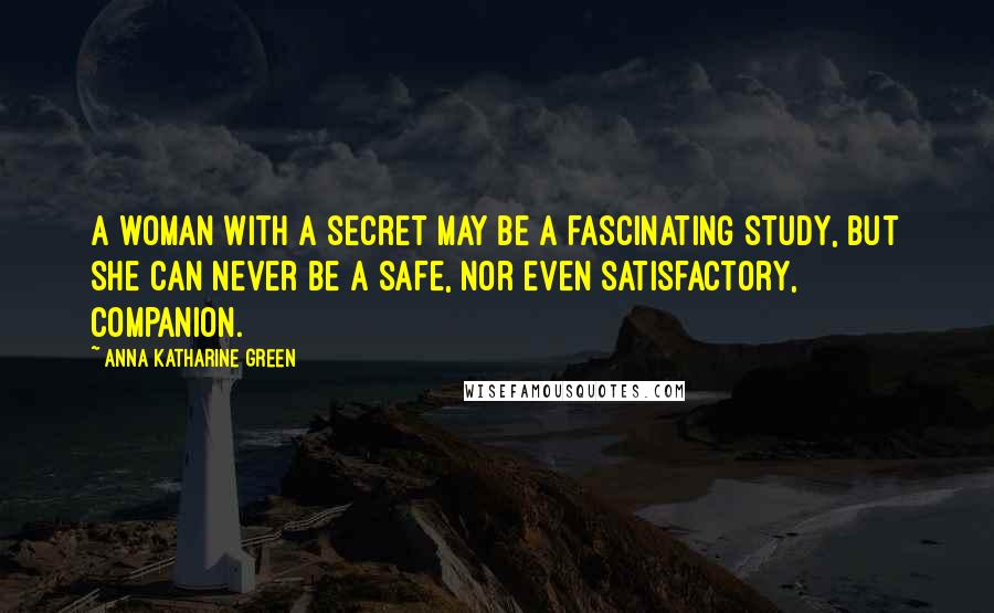 Anna Katharine Green Quotes: A woman with a secret may be a fascinating study, but she can never be a safe, nor even satisfactory, companion.