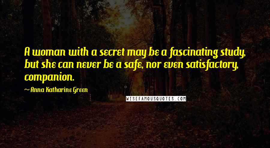 Anna Katharine Green Quotes: A woman with a secret may be a fascinating study, but she can never be a safe, nor even satisfactory, companion.