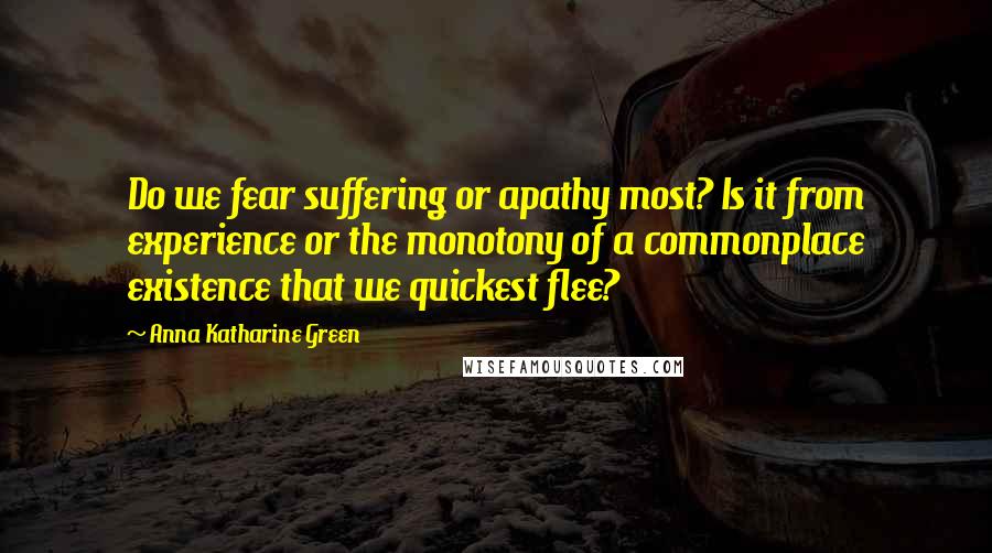 Anna Katharine Green Quotes: Do we fear suffering or apathy most? Is it from experience or the monotony of a commonplace existence that we quickest flee?