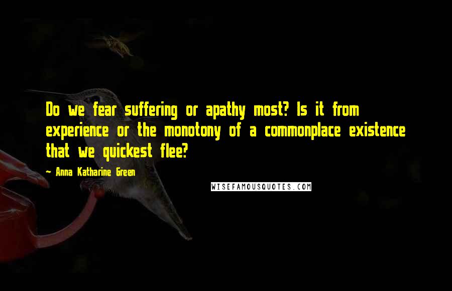 Anna Katharine Green Quotes: Do we fear suffering or apathy most? Is it from experience or the monotony of a commonplace existence that we quickest flee?